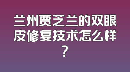 兰州贾芝兰的双眼皮修复技术怎么样？