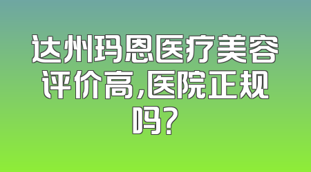 达州玛恩医疗美容评价高，医院正规吗？