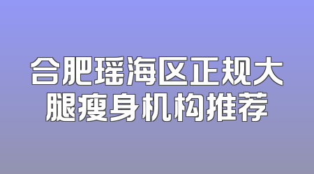 合肥瑶海区正规大腿瘦身机构推荐