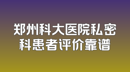 郑州科大医院私密科患者评价靠谱