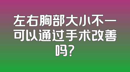 左右胸部大小不一可以通过手术改善吗？