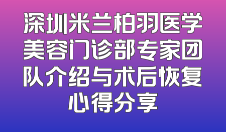 深圳米兰柏羽医学美容门诊部专家团队介绍与术后恢复心得分享