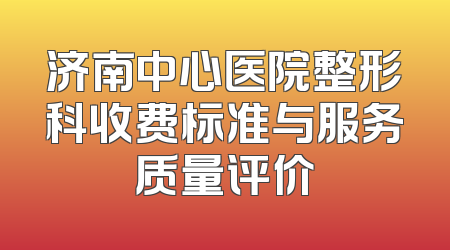 济南中心医院整形科收费标准与服务质量评价