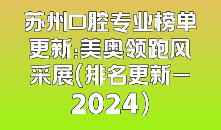 苏州口腔专业榜单更新：美奥领跑风采展（排名更新_2024）