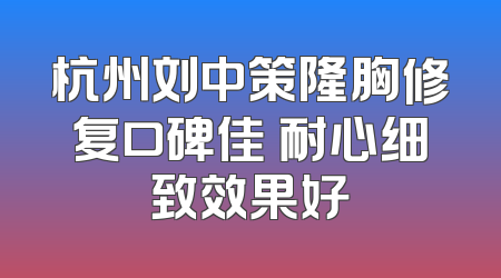 杭州刘中策隆胸修复口碑佳 耐心细致效果好