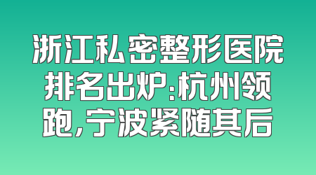 浙江私密整形医院排名出炉：杭州领跑，宁波紧随其后