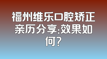 福州维乐口腔矫正亲历分享：效果如何？