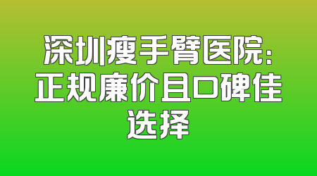 深圳瘦手臂医院：正规廉价且口碑佳选择