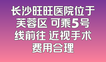 长沙旺旺医院位于芙蓉区 可乘5号线前往 近视手术费用合理