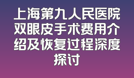 上海第九人民医院双眼皮手术费用介绍及恢复过程深度探讨