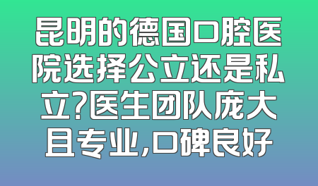 昆明的德国口腔医院选择公立还是私立？医生团队庞大且专业，口碑良好
