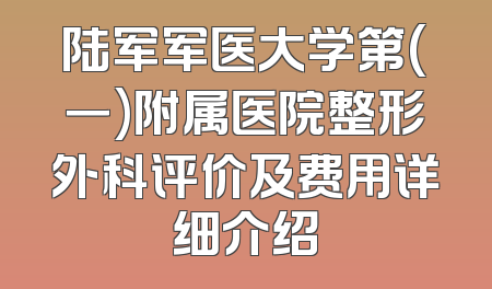 陆军军医大学第(一)附属医院整形外科评价及费用详细介绍