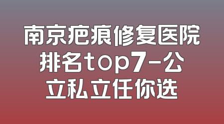 南京疤痕修复医院排名top7-公立私立任你选