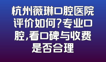 杭州薇琳口腔医院评价如何？专业口腔，看口碑与收费是否合理