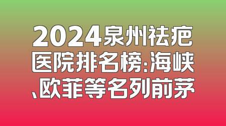 2024泉州祛疤医院排名榜：海峡、欧菲等名列前茅