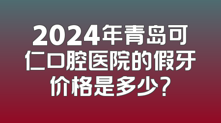 2024年青岛可仁口腔医院的假牙价格是多少？