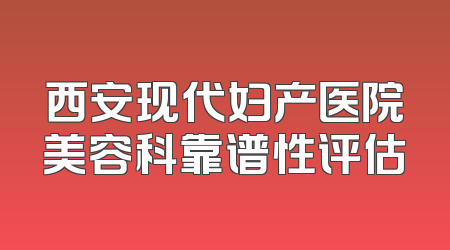 西安现代妇产医院美容科靠谱性评估