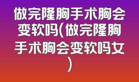 做完隆胸手术胸会变软吗(做完隆胸手术胸会变软吗女)