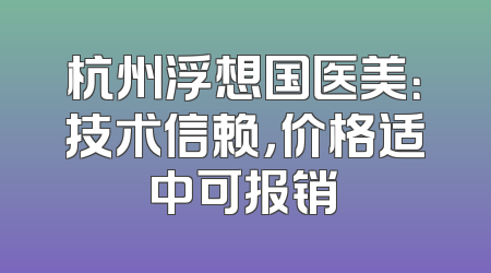 杭州浮想国医美：技术信赖，价格适中可报销