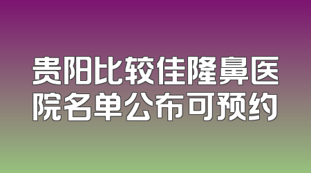 贵阳比较佳隆鼻医院名单公布可预约
