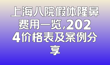 上海八院假体隆鼻费用一览，2024价格表及案例分享