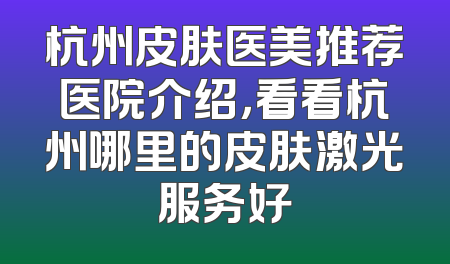 杭州皮肤医美推荐医院介绍，看看杭州哪里的皮肤激光服务好