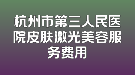 杭州市第三人民医院皮肤激光美容服务费用