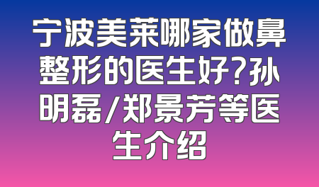 宁波美莱哪家做鼻整形的医生好？孙明磊/郑景芳等医生介绍
