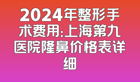 2024年整形手术费用：上海第九医院隆鼻价格表详细