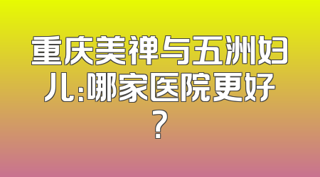 重庆美禅与五洲妇儿：哪家医院更好？