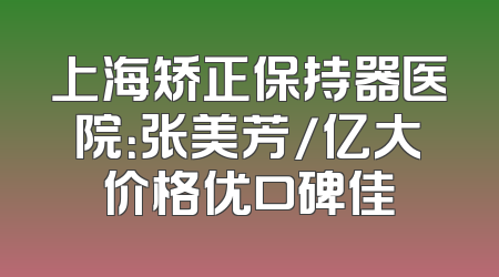 上海矫正保持器医院：张美芳/亿大价格优口碑佳