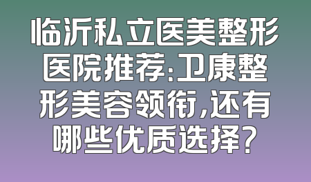 临沂私立医美整形医院推荐：卫康整形美容领衔，还有哪些优质选择？