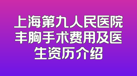 上海第九人民医院丰胸手术费用及医生资历介绍
