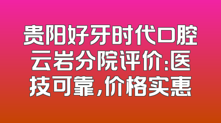 贵阳好牙时代口腔云岩分院评价：医技可靠，价格实惠
