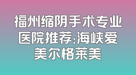 福州缩阴手术专业医院推荐：海峡爱美尔格莱美