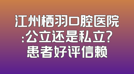 江州栖羽口腔医院：公立还是私立？患者好评信赖