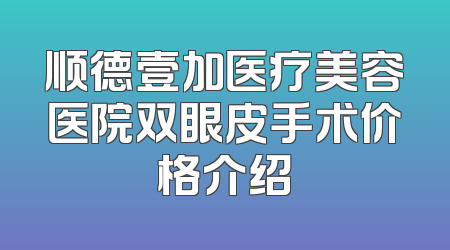 顺德壹加医疗美容医院双眼皮手术价格介绍