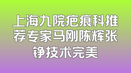 上海九院疤痕科推荐专家马刚陈辉张铮技术完美