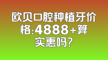 欧贝口腔种植牙价格：4888+算实惠吗？