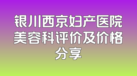 银川西京妇产医院美容科评价及价格分享