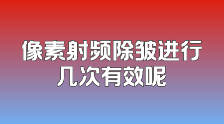像素射频除皱进行几次有效呢