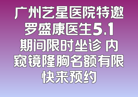 广州艺星医院特邀罗盛康医生5.1期间限时坐诊 内窥镜隆胸名额有限快来预约