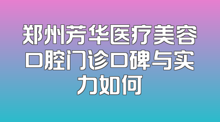 郑州芳华医疗美容口腔门诊口碑与实力如何
