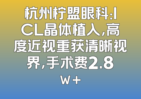 杭州柠盟眼科：ICL晶体植入，高度近视重获清晰视界，手术费2.8w+