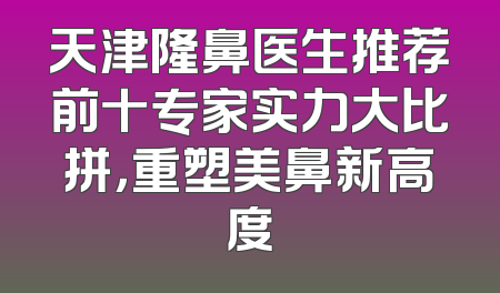天津隆鼻医生推荐前十专家实力大比拼，重塑美鼻新高度