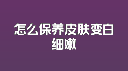 怎么保养皮肤变白细嫩