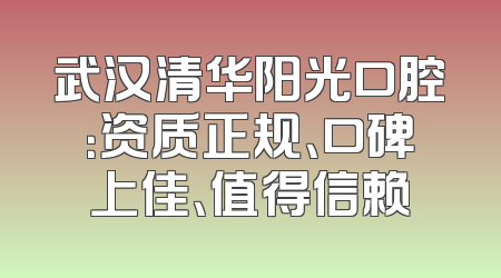 武汉清华阳光口腔：资质正规、口碑上佳、值得信赖