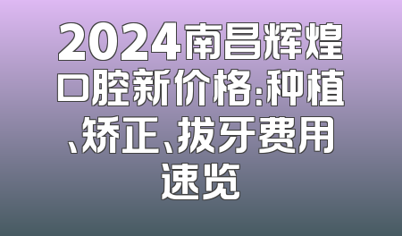 2024南昌辉煌口腔新价格：种植、矫正、拔牙费用速览