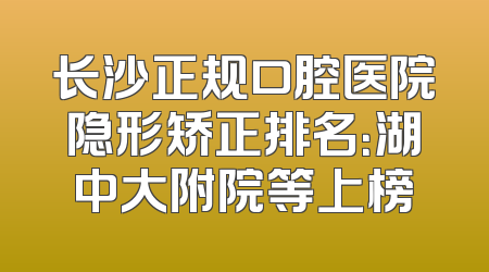 长沙正规口腔医院隐形矫正排名：湖中大附院等上榜