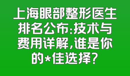 上海眼部整形医生排名公布：技术与费用详解，谁是你的*佳选择？